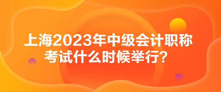 上海2023年中級(jí)會(huì)計(jì)職稱考試什么時(shí)候舉行？