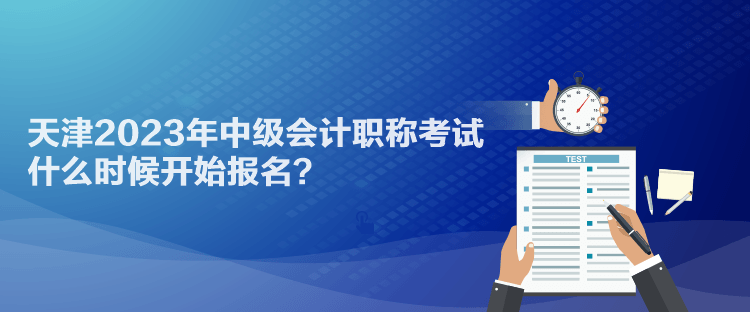 天津2023年中級(jí)會(huì)計(jì)職稱考試什么時(shí)候開始報(bào)名？