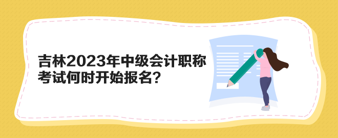 吉林2023年中級會計職稱考試何時開始報名？