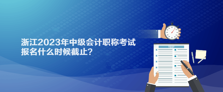 浙江2023年中級(jí)會(huì)計(jì)職稱考試報(bào)名什么時(shí)候截止？