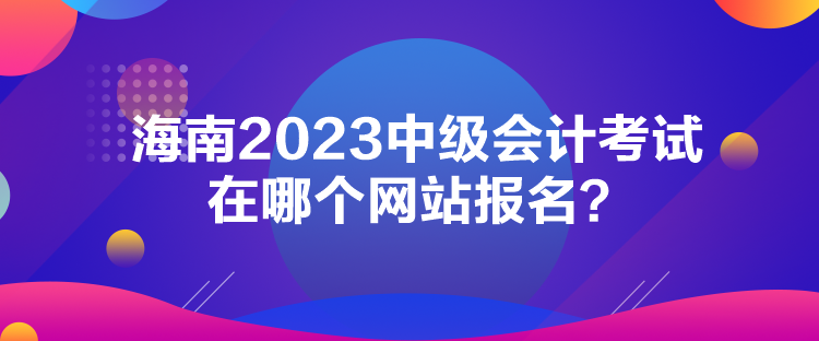 海南2023中級會計考試在哪個網(wǎng)站報名？