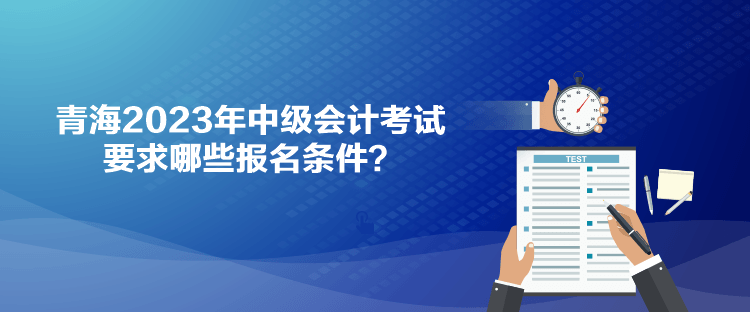 青海2023年中級(jí)會(huì)計(jì)考試要求哪些報(bào)名條件？