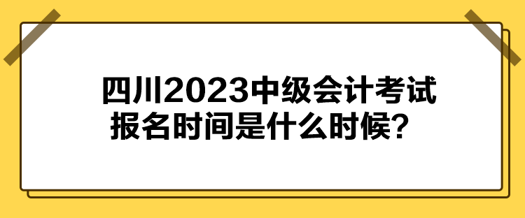 四川2023中級會計考試報名時間是什么時候？