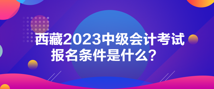 西藏2023中級會計考試報名條件是什么？