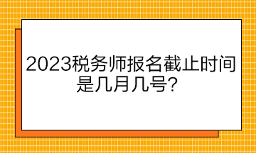 2023稅務(wù)師報名截止時間是幾月幾號？