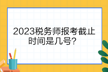 2023稅務師報考截止時間是幾號？