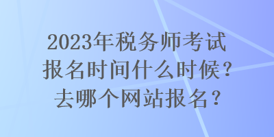 2023年稅務(wù)師考試報名時間什么時候？去哪個網(wǎng)站報名？