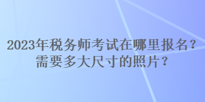 2023年稅務師考試在哪里報名？需要多大尺寸的照片？