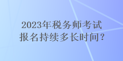 2023年稅務(wù)師考試報(bào)名持續(xù)多長時(shí)間？