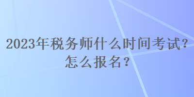 2023年稅務(wù)師什么時間考試？怎么報名？