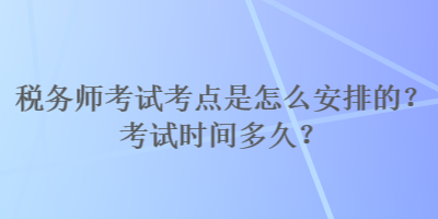 稅務(wù)師考試考點是怎么安排的？考試時間多久？