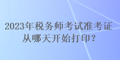 2023年稅務師考試準考證從哪天開始打印？