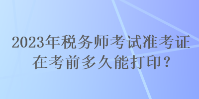 2023年稅務(wù)師考試準(zhǔn)考證在考前多久能打?。? suffix=