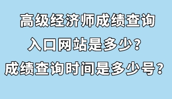 高級經(jīng)濟(jì)師成績查詢?nèi)肟诰W(wǎng)站是多少？成績查詢時(shí)間是多少號？