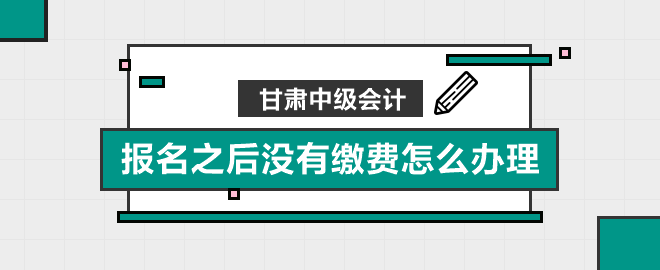 甘肅中級會(huì)計(jì)報(bào)名之后沒有繳費(fèi)怎么辦理