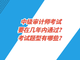 中級(jí)審計(jì)師考試要在幾年內(nèi)通過？考試題型有哪些？