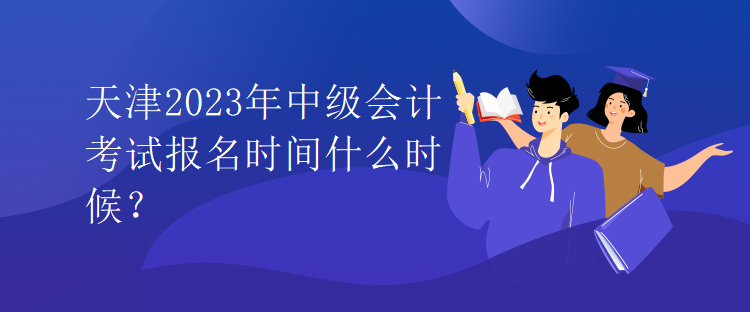 天津2023年中級會計考試報名時間什么時候？