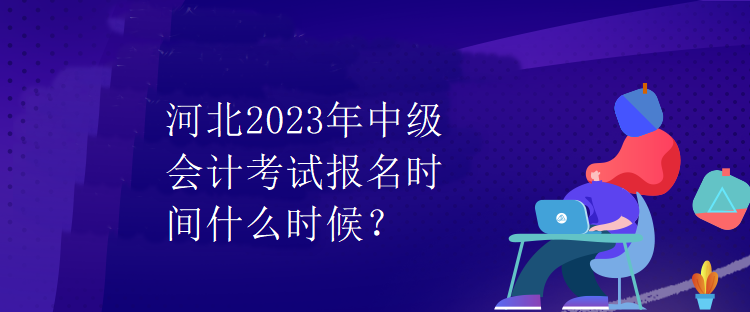 河北2023年中級會計考試報名時間什么時候？