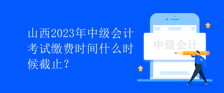 山西2023年中級會計考試?yán)U費時間什么時候截止？