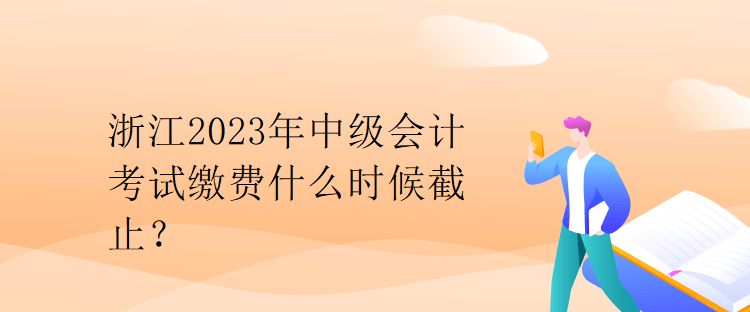 浙江2023年中級會(huì)計(jì)考試?yán)U費(fèi)什么時(shí)候截止？