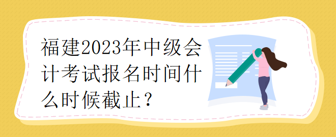 福建2023年中級會計師考試報名時間什么時候截止？