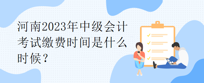 河南2023年中級會(huì)計(jì)考試?yán)U費(fèi)時(shí)間是什么時(shí)候？