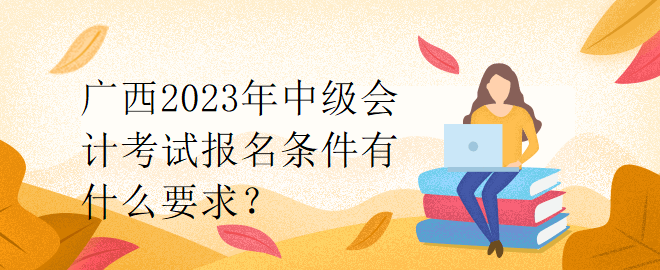 廣西2023年中級(jí)會(huì)計(jì)考試報(bào)名條件有什么要求？