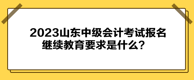 2023山東中級會計考試報名繼續(xù)教育要求是什么？