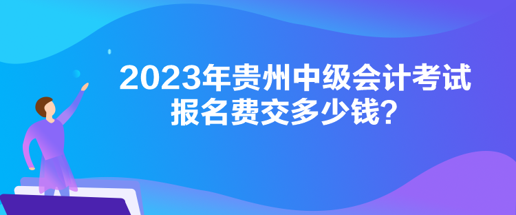 2023年貴州中級會計考試報名費交多少錢？