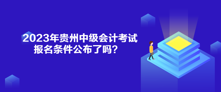 2023年貴州中級(jí)會(huì)計(jì)考試報(bào)名條件公布了嗎？