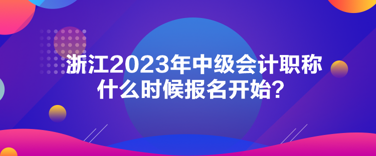 浙江2023年中級(jí)會(huì)計(jì)職稱什么時(shí)候報(bào)名開(kāi)始？