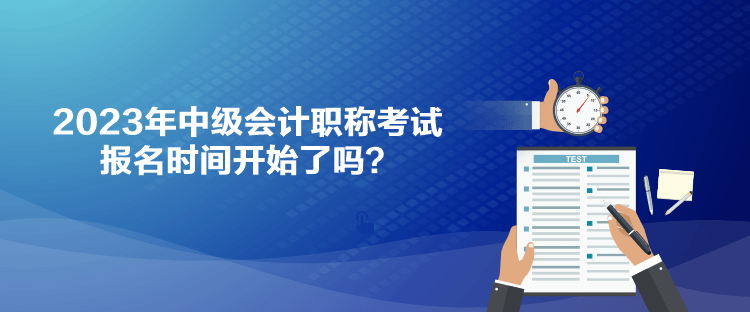 2023年中級會計職稱考試報名時間開始了嗎？