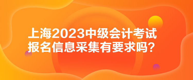 上海2023中級會計考試報名信息采集有要求嗎？