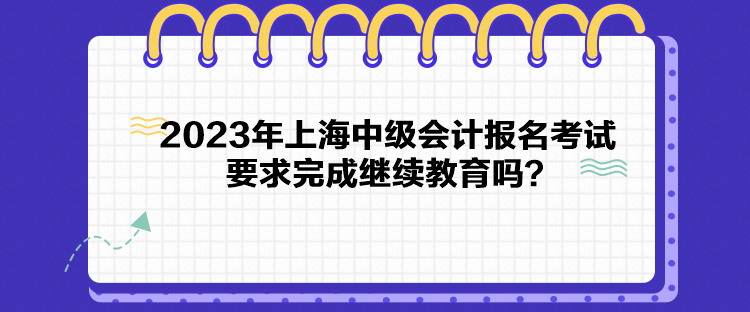 2023年上海中級(jí)會(huì)計(jì)報(bào)名考試要求完成繼續(xù)教育嗎？