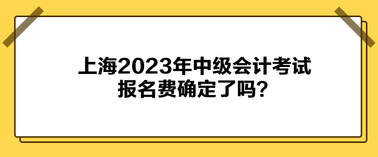 上海2023年中級會計考試報名費確定了嗎？