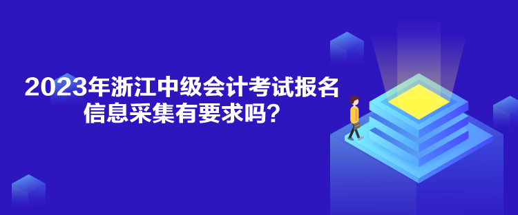 2023年浙江中級(jí)會(huì)計(jì)考試報(bào)名信息采集有要求嗎？