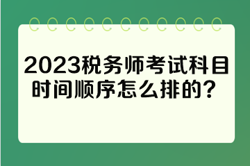 2023稅務(wù)師考試科目時間順序怎么排的？