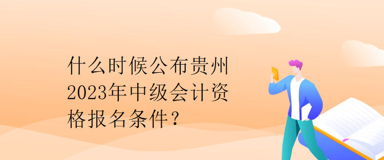 什么時(shí)候公布貴州2023年中級(jí)會(huì)計(jì)資格報(bào)名條件？