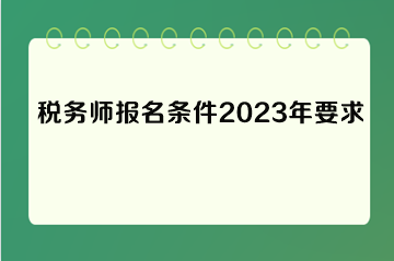 稅務(wù)師報名條件2023年要求