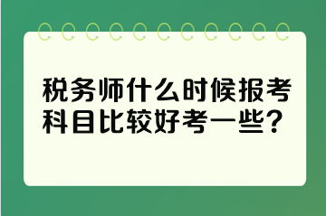 稅務(wù)師什么時(shí)候報(bào)考科目比較好考一些？