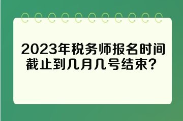 2023年稅務(wù)師報(bào)名時(shí)間截止到幾月幾號(hào)結(jié)束？