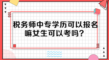 稅務(wù)師中專學(xué)歷可以報名嘛女生可以考嗎？