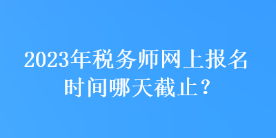 2023年稅務(wù)師網(wǎng)上報(bào)名時(shí)間哪天截止？