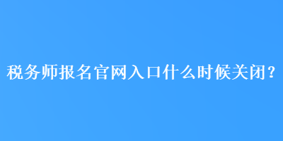 稅務(wù)師報名官網(wǎng)入口什么時候關(guān)閉？