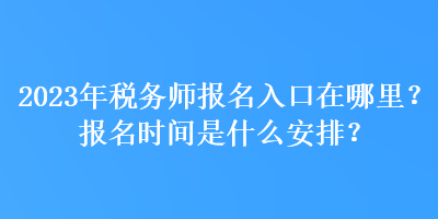 2023年稅務(wù)師報(bào)名入口在哪里？報(bào)名時(shí)間是什么安排？