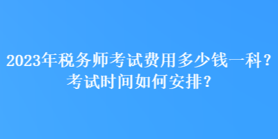 2023年稅務(wù)師考試費(fèi)用多少錢一科？考試時(shí)間如何安排？