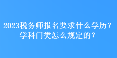 2023稅務師報名要求什么學歷？學科門類怎么規(guī)定的？