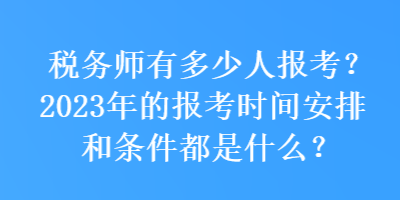 稅務(wù)師有多少人報考？2023年的報考時間安排和條件都是什么？