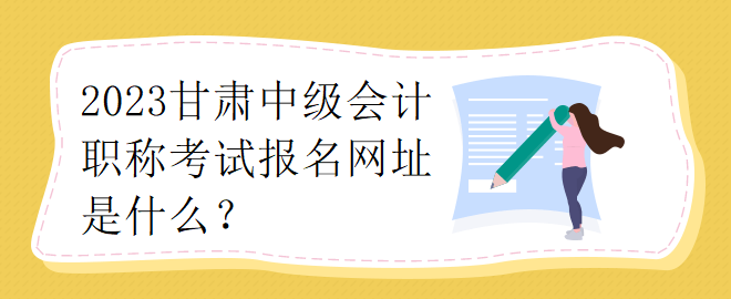 2023甘肅中級會計職稱考試報名網(wǎng)址是什么？