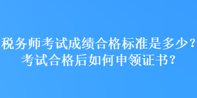 稅務(wù)師考試成績(jī)合格標(biāo)準(zhǔn)是多少？考試合格后如何申領(lǐng)證書(shū)？